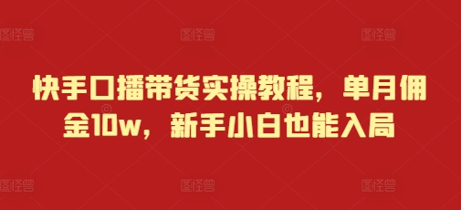 【第8755期】快手口播带货实操教程，单月佣金10w，新手小白也能入局