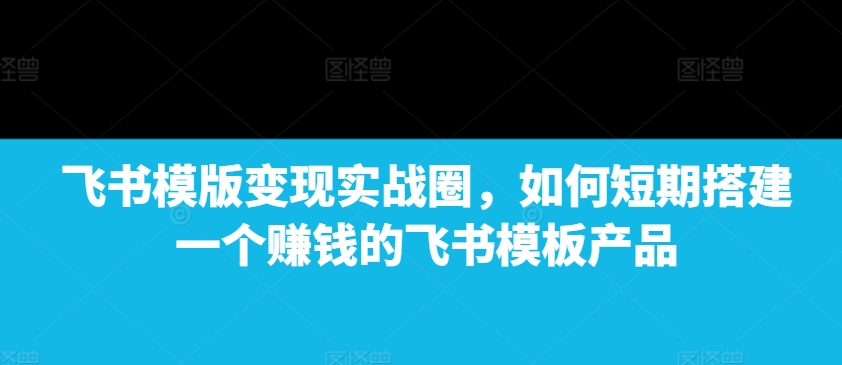 【第8774期】飞书模版变现实战圈，如何短期搭建一个赚钱的飞书模板产品