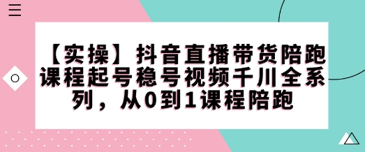 【第8974期】抖音直播带货陪跑课程起号稳号视频千川全系列