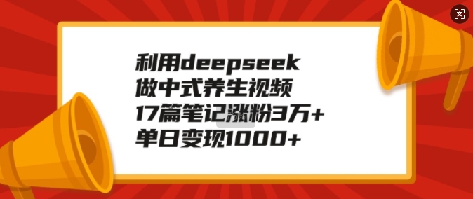 【第8970期】利用deepseek做中式养生视频，17篇笔记涨粉3万+，单日变现1k