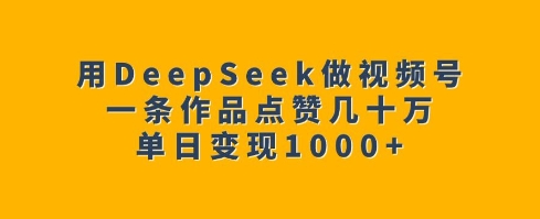 【第9004期】用DeepSeek做视频号，一条作品点赞几十万单日变现1k