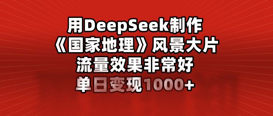 【第9027期】用DeepSeek制作风景大片，流量效果非常好，单日变现多张